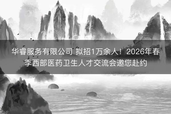 华睿服务有限公司 拟招1万余人！2026年春季西部医药卫生人才交流会邀您赴约