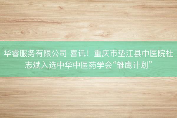 华睿服务有限公司 喜讯！重庆市垫江县中医院杜志斌入选中华中医药学会“雏鹰计划”