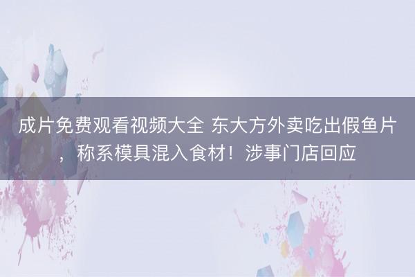 成片免费观看视频大全 东大方外卖吃出假鱼片，称系模具混入食材！涉事门店回应