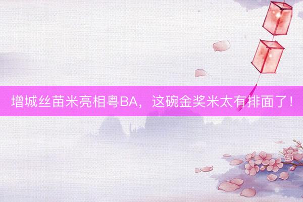 增城丝苗米亮相粤BA，这碗金奖米太有排面了！