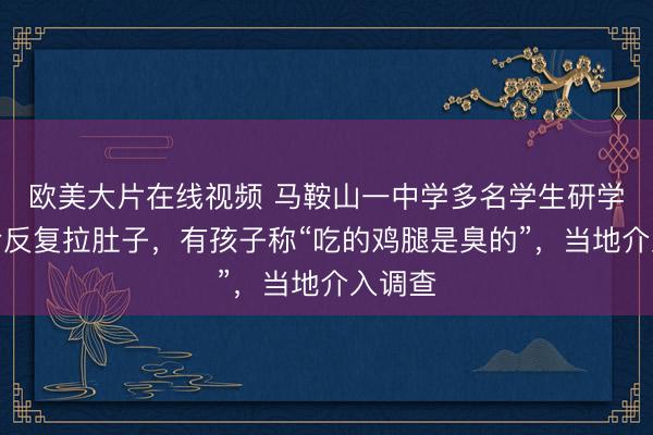 欧美大片在线视频 马鞍山一中学多名学生研学就餐后反复拉肚子，有孩子称“吃的鸡腿是臭的”，当地介入调查