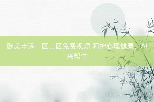 欧美丰满一区二区免费视频 呵护心理健康，AI来帮忙