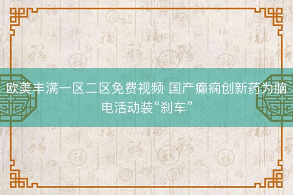 欧美丰满一区二区免费视频 国产癫痫创新药为脑电活动装“刹车”