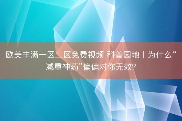 欧美丰满一区二区免费视频 科普园地丨为什么“减重神药”偏偏对你无效？