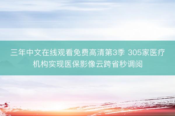 三年中文在线观看免费高清第3季 305家医疗机构实现医保影像云跨省秒调阅