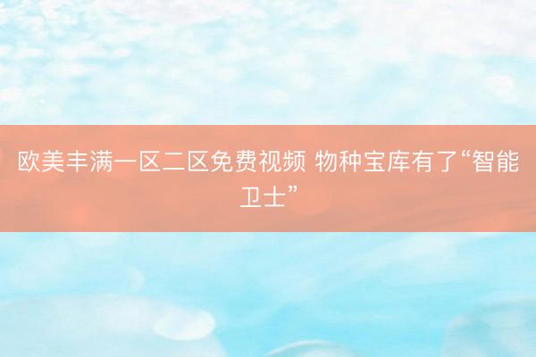 欧美丰满一区二区免费视频 物种宝库有了“智能卫士”