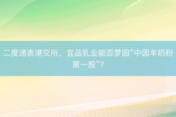 二度递表港交所，宜品乳业能否梦圆“中国羊奶粉第一股”？