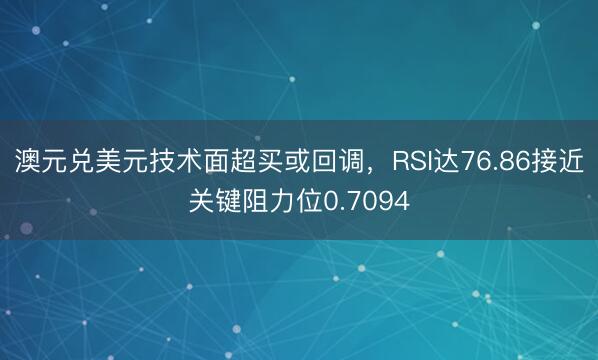 澳元兑美元技术面超买或回调，RSI达76.86接近关键阻力位0.7094