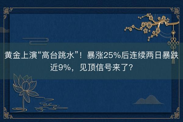 黄金上演“高台跳水”！暴涨25%后连续两日暴跌近9%，见顶信号来了？