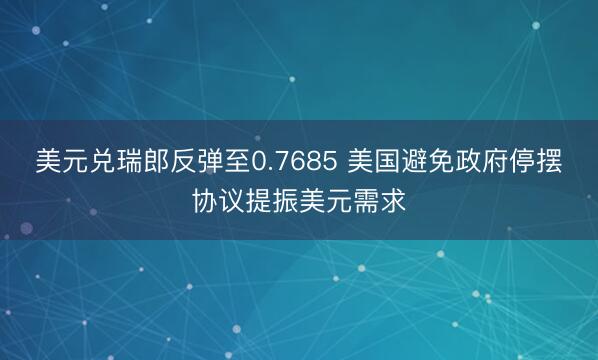 美元兑瑞郎反弹至0.7685 美国避免政府停摆协议提振美元需求