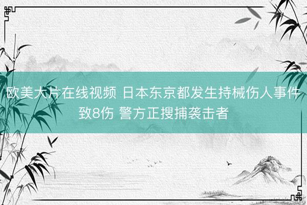 欧美大片在线视频 日本东京都发生持械伤人事件致8伤 警方正搜捕袭击者
