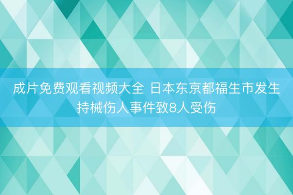 成片免费观看视频大全 日本东京都福生市发生持械伤人事件致8人受伤