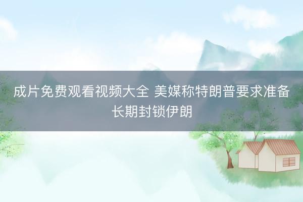 成片免费观看视频大全 美媒称特朗普要求准备长期封锁伊朗
