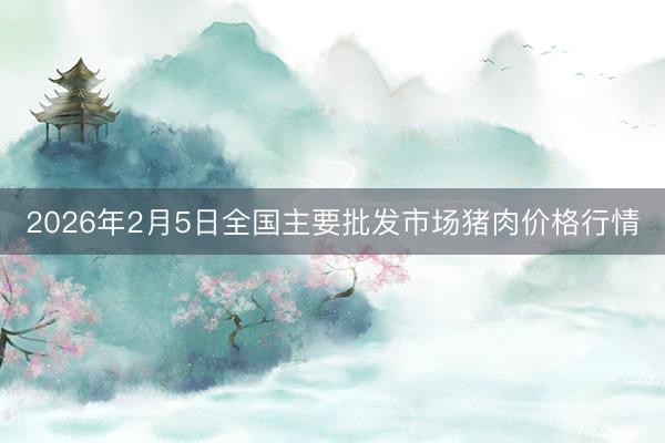 2026年2月5日全国主要批发市场猪肉价格行情