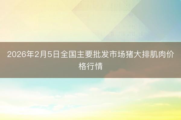 2026年2月5日全国主要批发市场猪大排肌肉价格行情