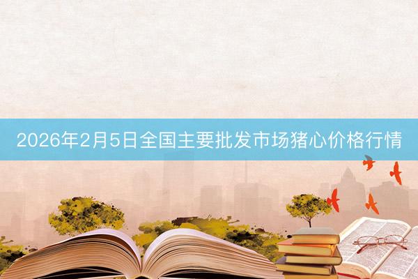 2026年2月5日全国主要批发市场猪心价格行情