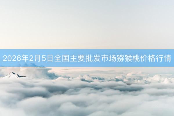 2026年2月5日全国主要批发市场猕猴桃价格行情