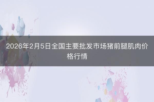 2026年2月5日全国主要批发市场猪前腿肌肉价格行情