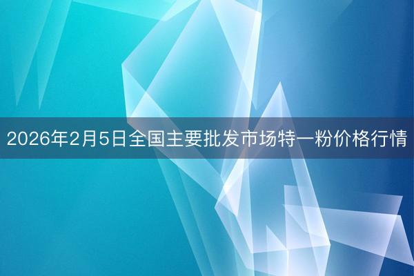 2026年2月5日全国主要批发市场特一粉价格行情