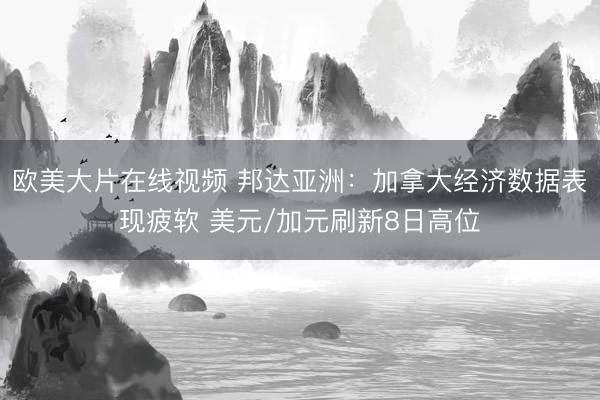欧美大片在线视频 邦达亚洲：加拿大经济数据表现疲软 美元/加元刷新8日高位