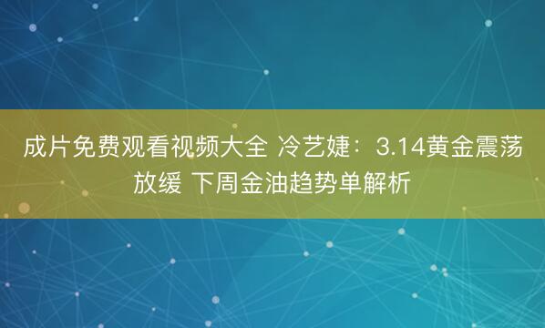 成片免费观看视频大全 冷艺婕：3.14黄金震荡放缓 下周金油趋势单解析