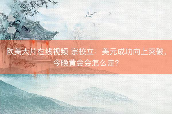 欧美大片在线视频 宗校立：美元成功向上突破，今晚黄金会怎么走？