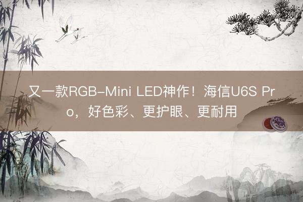 又一款RGB-Mini LED神作！海信U6S Pro，好色彩、更护眼、更耐用