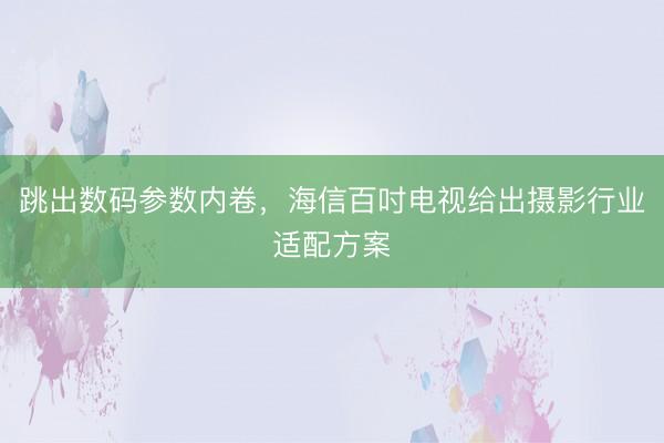 跳出数码参数内卷，海信百吋电视给出摄影行业适配方案