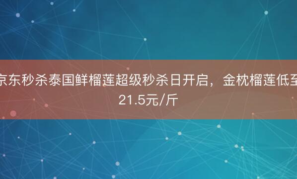 京东秒杀泰国鲜榴莲超级秒杀日开启，金枕榴莲低至21.5元/斤