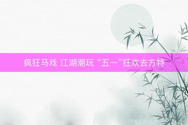 疯狂马戏 江湖潮玩 “五一”狂欢去方特