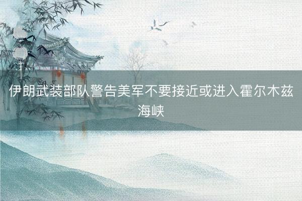 伊朗武装部队警告美军不要接近或进入霍尔木兹海峡