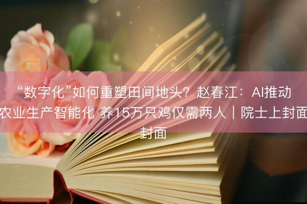 “数字化”如何重塑田间地头？赵春江：AI推动农业生产智能化 养15万只鸡仅需两人｜院士上封面