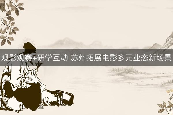 观影观赛+研学互动 苏州拓展电影多元业态新场景