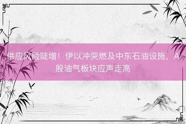 供应风险陡增！伊以冲突燃及中东石油设施，A股油气板块应声走高