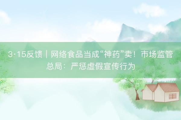 3·15反馈｜网络食品当成“神药”卖！市场监管总局：严惩虚假宣传行为