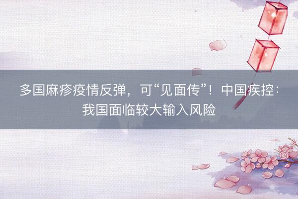 多国麻疹疫情反弹，可“见面传”！中国疾控：我国面临较大输入风险