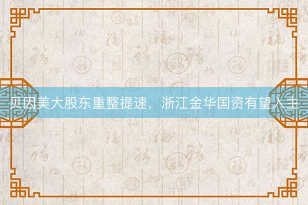 贝因美大股东重整提速，浙江金华国资有望入主