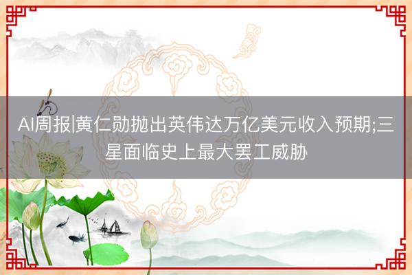 AI周报|黄仁勋抛出英伟达万亿美元收入预期;三星面临史上最大罢工威胁