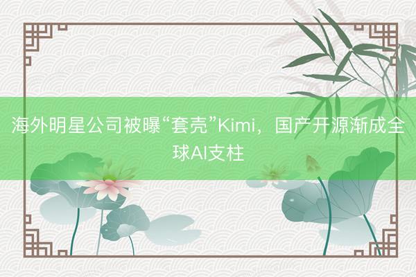 海外明星公司被曝“套壳”Kimi，国产开源渐成全球AI支柱