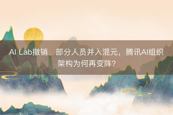 AI Lab撤销、部分人员并入混元，腾讯AI组织架构为何再变阵？