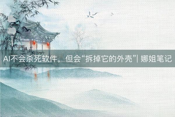 AI不会杀死软件，但会“拆掉它的外壳”| 娜姐笔记
