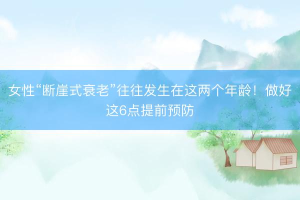 女性“断崖式衰老”往往发生在这两个年龄！做好这6点提前预防