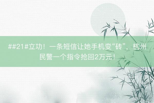 ##21#立功！一条短信让她手机变“砖”，杭州民警一个指令抢回2万元！
