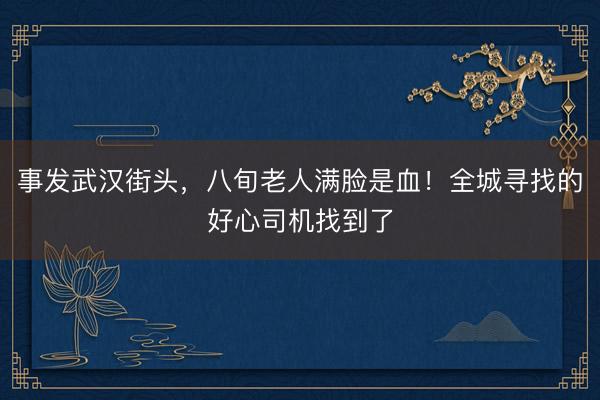事发武汉街头，八旬老人满脸是血！全城寻找的好心司机找到了