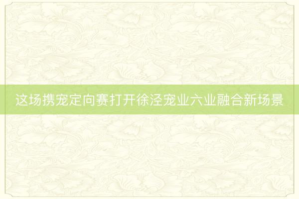 这场携宠定向赛打开徐泾宠业六业融合新场景