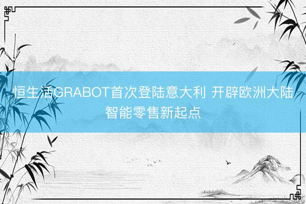 恒生活GRABOT首次登陆意大利 开辟欧洲大陆智能零售新起点