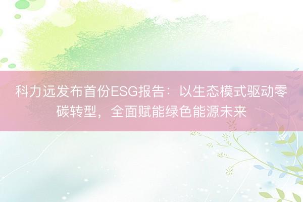 科力远发布首份ESG报告：以生态模式驱动零碳转型，全面赋能绿色能源未来