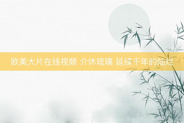 欧美大片在线视频 介休琉璃 延续千年的灿烂