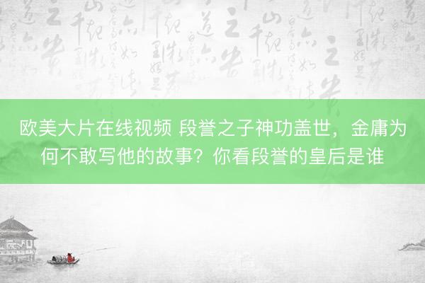 欧美大片在线视频 段誉之子神功盖世，金庸为何不敢写他的故事？你看段誉的皇后是谁