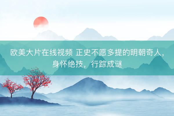 欧美大片在线视频 正史不愿多提的明朝奇人，身怀绝技，行踪成谜